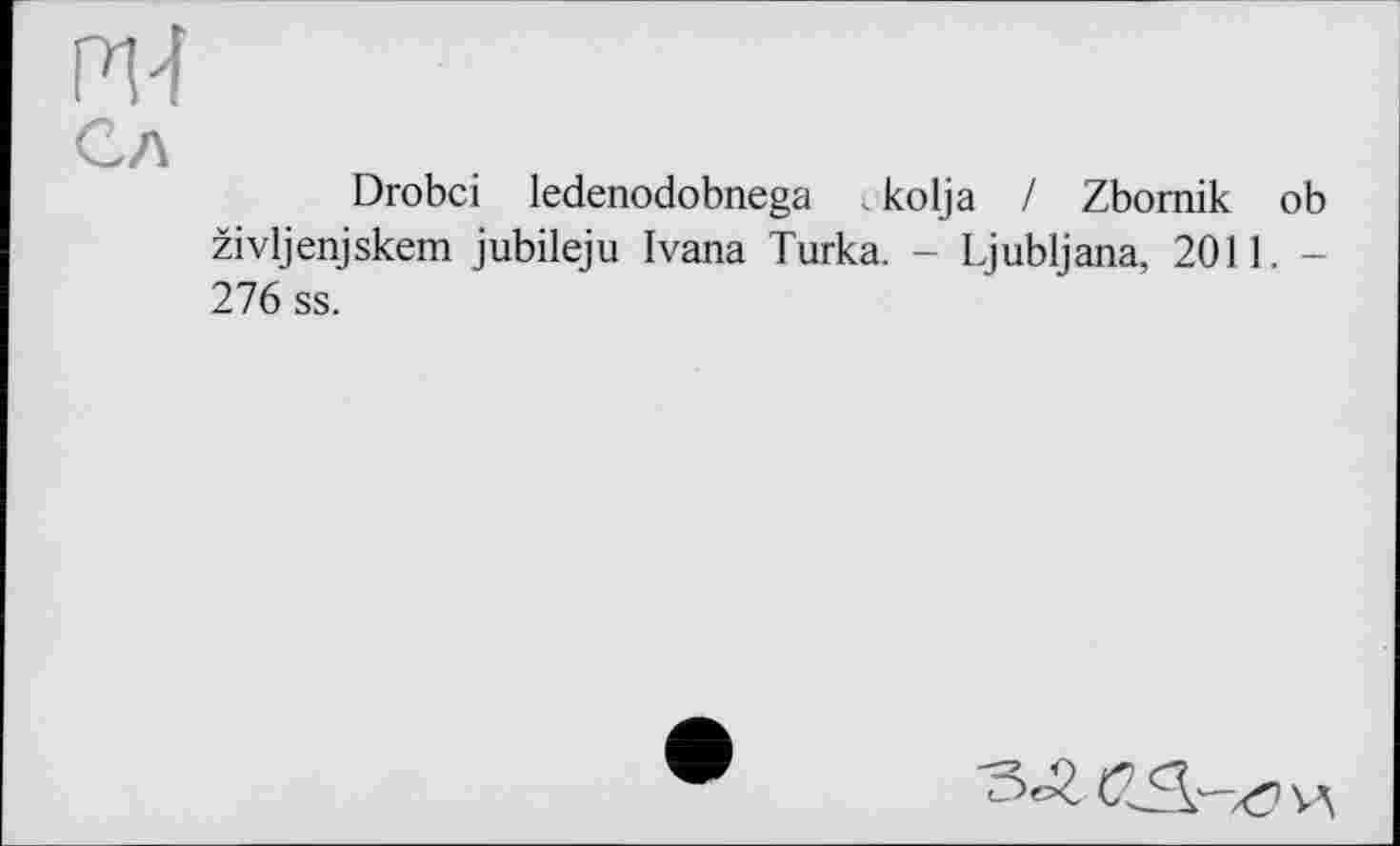 ﻿ГМ
Сл
Drobci ledenodobnega і kolja / Zbomik ob življenjskem jubileju Ivana Turka. - Ljubljana, 2011. -276 ss.
CSi'-xT? ¥5